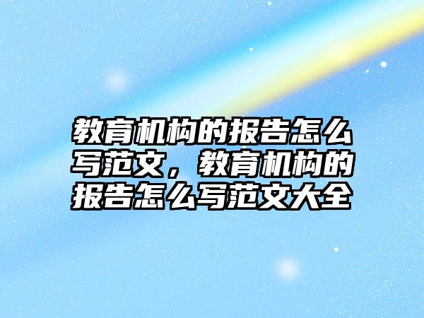 教育機構(gòu)的報告怎么寫范文，教育機構(gòu)的報告怎么寫范文大全