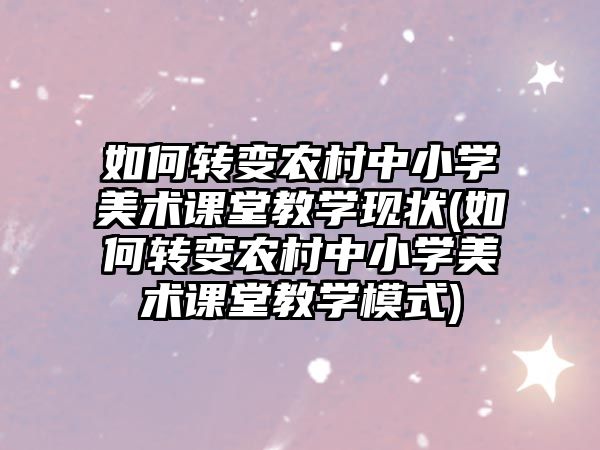 如何轉(zhuǎn)變農(nóng)村中小學美術(shù)課堂教學現(xiàn)狀(如何轉(zhuǎn)變農(nóng)村中小學美術(shù)課堂教學模式)