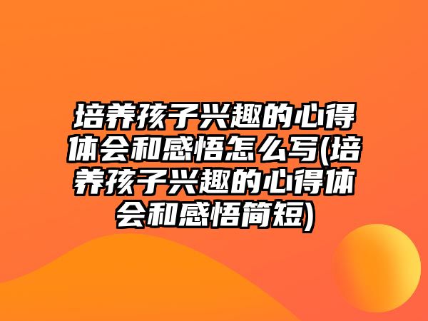 培養(yǎng)孩子興趣的心得體會和感悟怎么寫(培養(yǎng)孩子興趣的心得體會和感悟簡短)