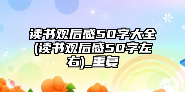 讀書觀后感50字大全(讀書觀后感50字左右)_重復(fù)