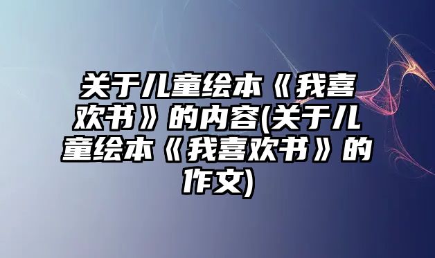 關(guān)于兒童繪本《我喜歡書》的內(nèi)容(關(guān)于兒童繪本《我喜歡書》的作文)