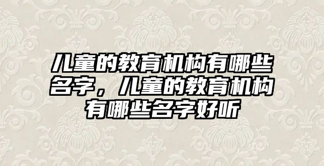 兒童的教育機構有哪些名字，兒童的教育機構有哪些名字好聽