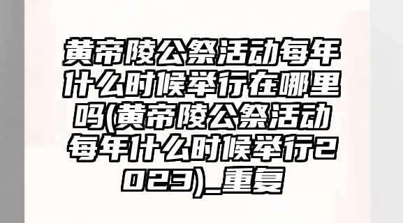 黃帝陵公祭活動每年什么時候舉行在哪里嗎(黃帝陵公祭活動每年什么時候舉行2023)_重復(fù)