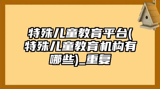 特殊兒童教育平臺(特殊兒童教育機構(gòu)有哪些)_重復