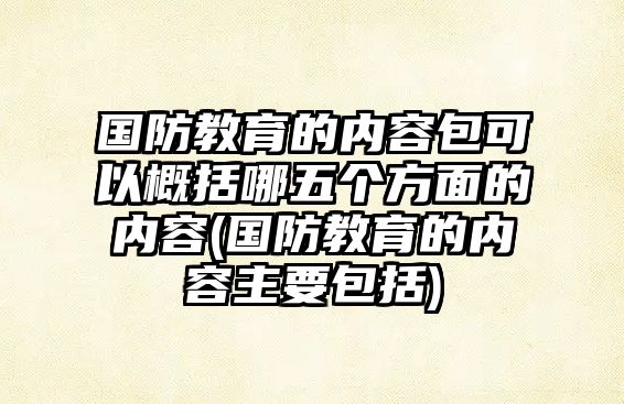 國防教育的內容包可以概括哪五個方面的內容(國防教育的內容主要包括)