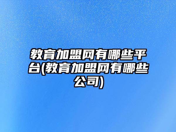 教育加盟網(wǎng)有哪些平臺(tái)(教育加盟網(wǎng)有哪些公司)