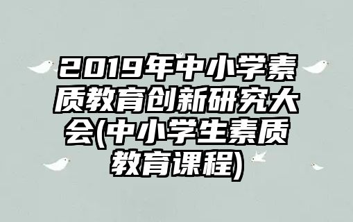 2019年中小學(xué)素質(zhì)教育創(chuàng)新研究大會(huì)(中小學(xué)生素質(zhì)教育課程)