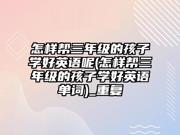 怎樣幫三年級的孩子學(xué)好英語呢(怎樣幫三年級的孩子學(xué)好英語單詞)_重復(fù)