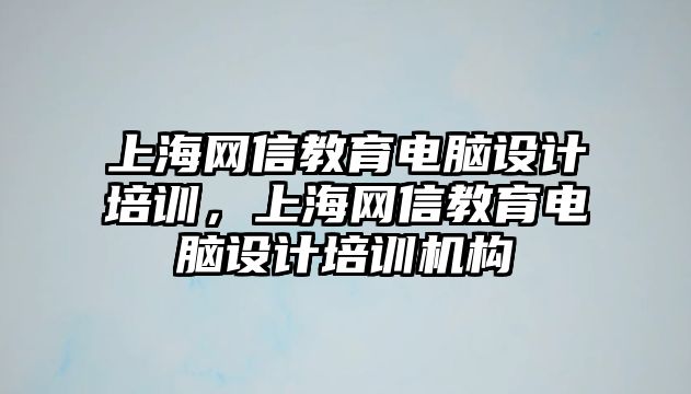 上海網(wǎng)信教育電腦設(shè)計(jì)培訓(xùn)，上海網(wǎng)信教育電腦設(shè)計(jì)培訓(xùn)機(jī)構(gòu)