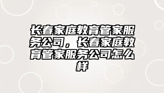 長(zhǎng)春家庭教育管家服務(wù)公司，長(zhǎng)春家庭教育管家服務(wù)公司怎么樣