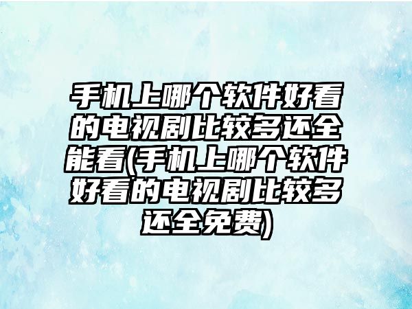 手機上哪個軟件好看的電視劇比較多還全能看(手機上哪個軟件好看的電視劇比較多還全免費)