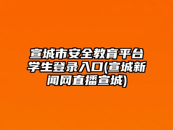 宣城市安全教育平臺(tái)學(xué)生登錄入口(宣城新聞網(wǎng)直播宣城)