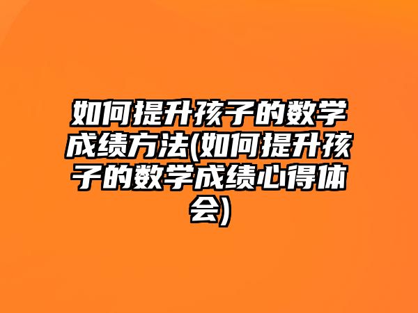 如何提升孩子的數(shù)學(xué)成績(jī)方法(如何提升孩子的數(shù)學(xué)成績(jī)心得體會(huì))