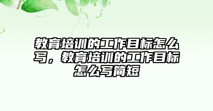 教育培訓(xùn)的工作目標(biāo)怎么寫，教育培訓(xùn)的工作目標(biāo)怎么寫簡短