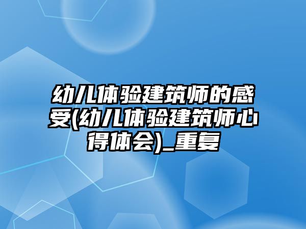 幼兒體驗(yàn)建筑師的感受(幼兒體驗(yàn)建筑師心得體會(huì))_重復(fù)