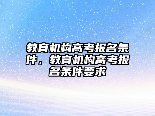 教育機(jī)構(gòu)高考報(bào)名條件，教育機(jī)構(gòu)高考報(bào)名條件要求