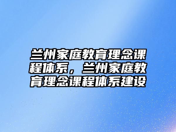 蘭州家庭教育理念課程體系，蘭州家庭教育理念課程體系建設(shè)