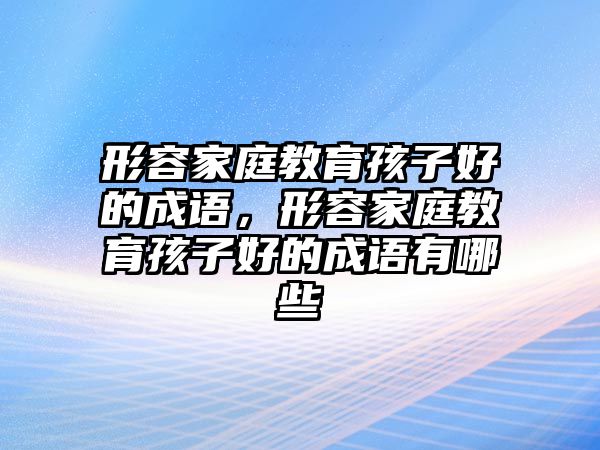 形容家庭教育孩子好的成語，形容家庭教育孩子好的成語有哪些