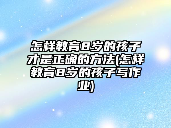 怎樣教育8歲的孩子才是正確的方法(怎樣教育8歲的孩子寫(xiě)作業(yè))