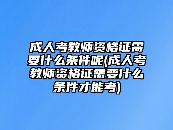 成人考教師資格證需要什么條件呢(成人考教師資格證需要什么條件才能考)