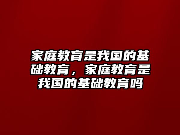 家庭教育是我國的基礎(chǔ)教育，家庭教育是我國的基礎(chǔ)教育嗎