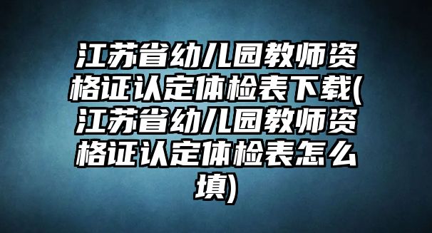 江蘇省幼兒園教師資格證認(rèn)定體檢表下載(江蘇省幼兒園教師資格證認(rèn)定體檢表怎么填)