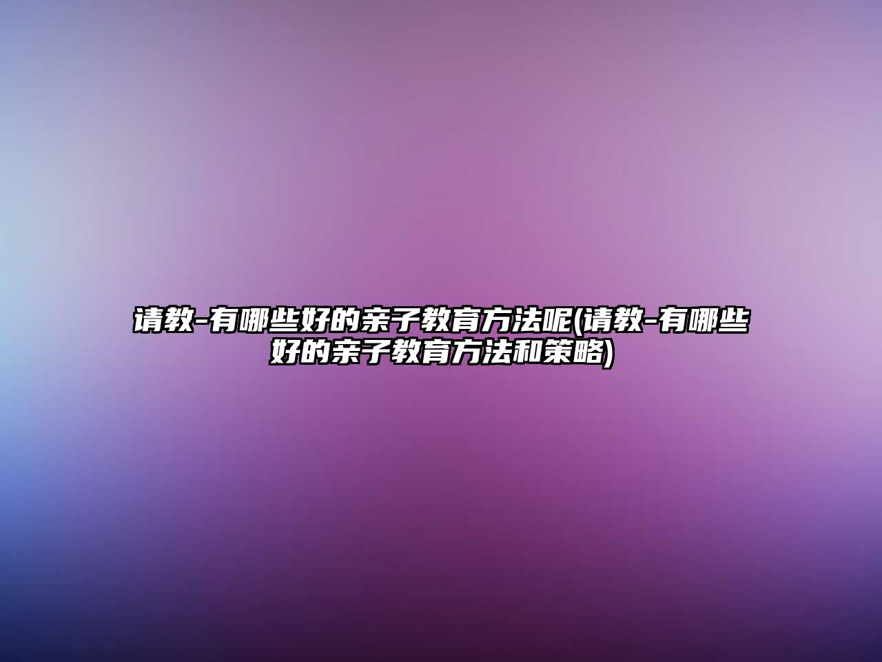 請(qǐng)教-有哪些好的親子教育方法呢(請(qǐng)教-有哪些好的親子教育方法和策略)