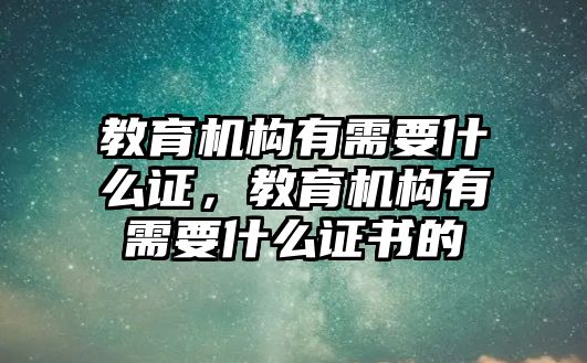 教育機(jī)構(gòu)有需要什么證，教育機(jī)構(gòu)有需要什么證書的