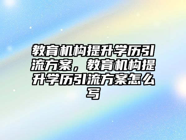 教育機構提升學歷引流方案，教育機構提升學歷引流方案怎么寫