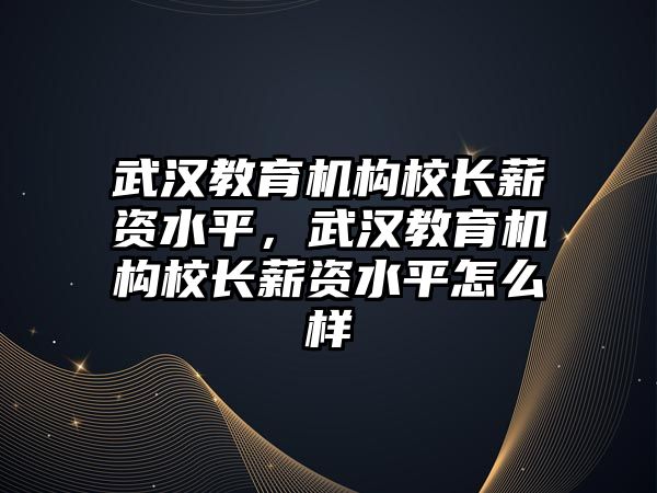 武漢教育機構(gòu)校長薪資水平，武漢教育機構(gòu)校長薪資水平怎么樣