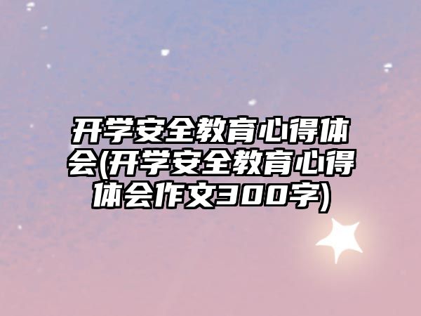 開學安全教育心得體會(開學安全教育心得體會作文300字)