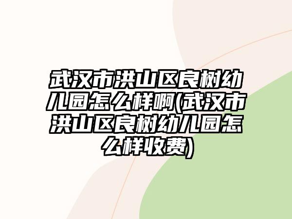 武漢市洪山區(qū)良樹(shù)幼兒園怎么樣啊(武漢市洪山區(qū)良樹(shù)幼兒園怎么樣收費(fèi))