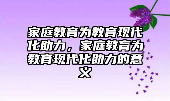 家庭教育為教育現(xiàn)代化助力，家庭教育為教育現(xiàn)代化助力的意義