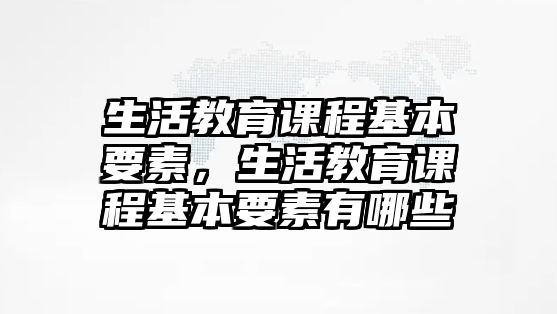 生活教育課程基本要素，生活教育課程基本要素有哪些