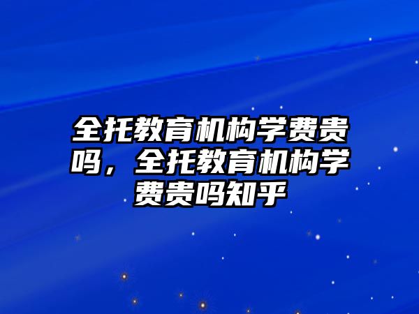 全托教育機(jī)構(gòu)學(xué)費貴嗎，全托教育機(jī)構(gòu)學(xué)費貴嗎知乎