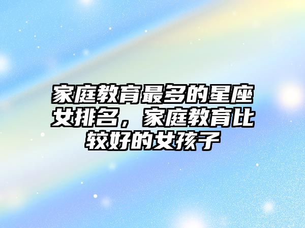 家庭教育最多的星座女排名，家庭教育比較好的女孩子