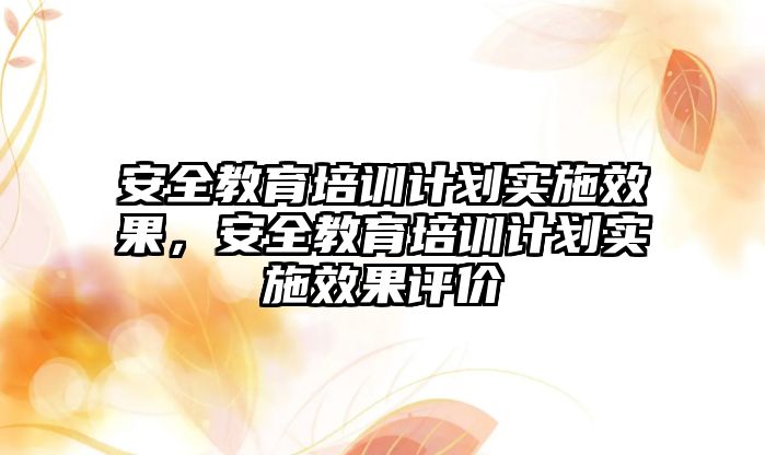 安全教育培訓(xùn)計劃實施效果，安全教育培訓(xùn)計劃實施效果評價