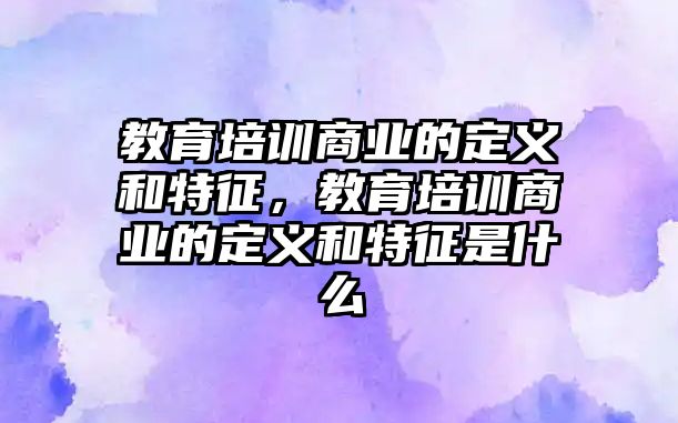 教育培訓(xùn)商業(yè)的定義和特征，教育培訓(xùn)商業(yè)的定義和特征是什么