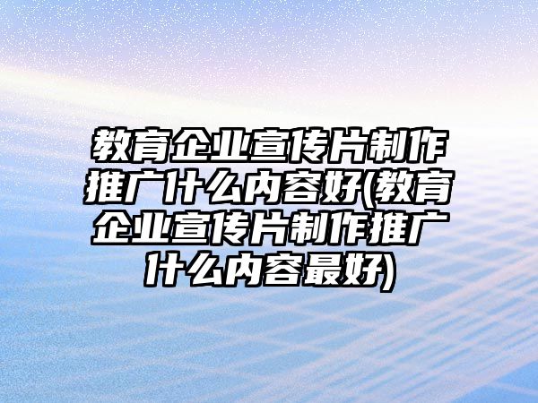 教育企業(yè)宣傳片制作推廣什么內(nèi)容好(教育企業(yè)宣傳片制作推廣什么內(nèi)容最好)