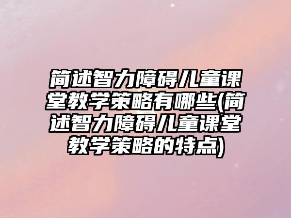 簡(jiǎn)述智力障礙兒童課堂教學(xué)策略有哪些(簡(jiǎn)述智力障礙兒童課堂教學(xué)策略的特點(diǎn))