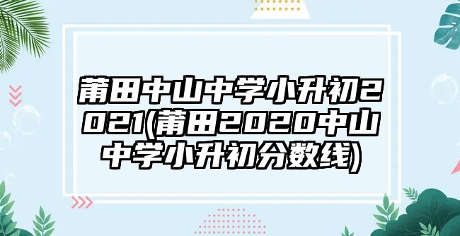 莆田中山中學小升初2021(莆田2020中山中學小升初分數(shù)線)