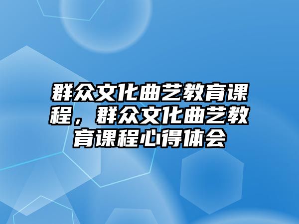 群眾文化曲藝教育課程，群眾文化曲藝教育課程心得體會