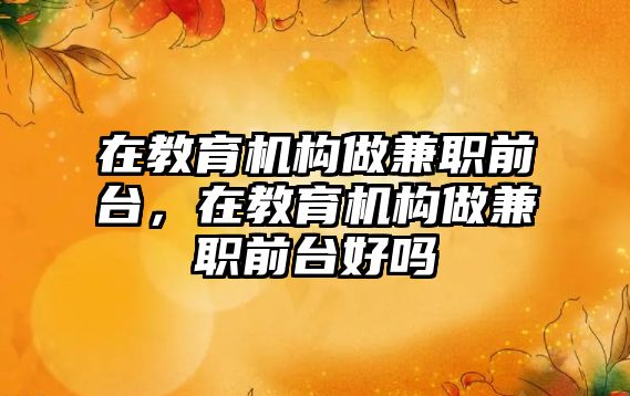 在教育機構(gòu)做兼職前臺，在教育機構(gòu)做兼職前臺好嗎