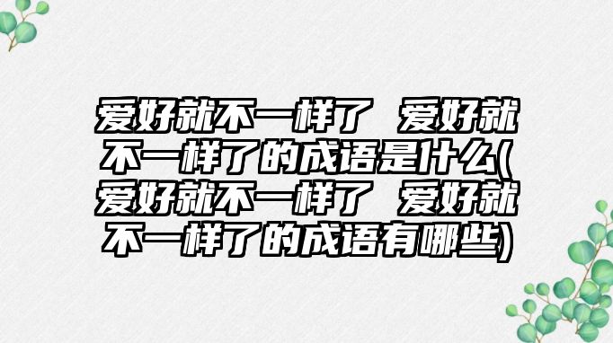 愛好就不一樣了 愛好就不一樣了的成語是什么(愛好就不一樣了 愛好就不一樣了的成語有哪些)