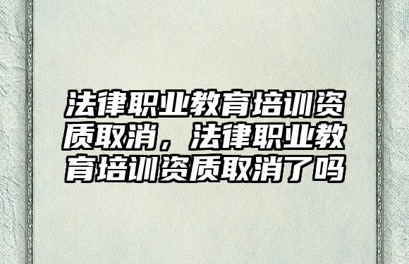 法律職業(yè)教育培訓(xùn)資質(zhì)取消，法律職業(yè)教育培訓(xùn)資質(zhì)取消了嗎