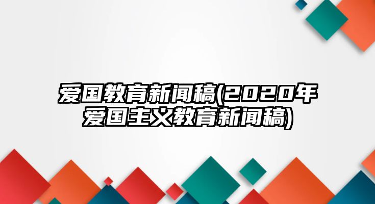 愛(ài)國(guó)教育新聞稿(2020年愛(ài)國(guó)主義教育新聞稿)