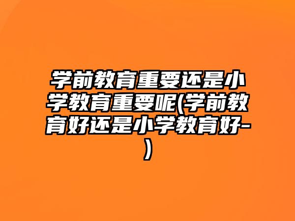 學前教育重要還是小學教育重要呢(學前教育好還是小學教育好-)