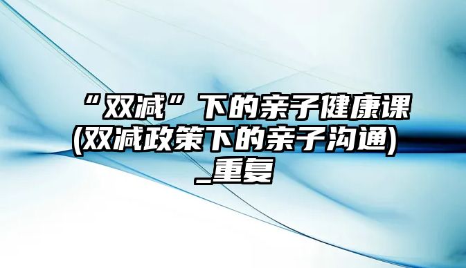 “雙減”下的親子健康課(雙減政策下的親子溝通)_重復(fù)