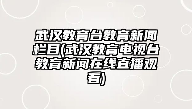 武漢教育臺(tái)教育新聞欄目(武漢教育電視臺(tái)教育新聞在線直播觀看)