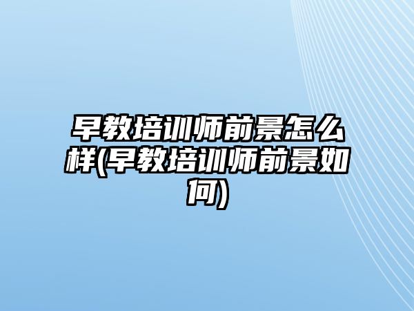 早教培訓師前景怎么樣(早教培訓師前景如何)